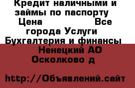 Кредит наличными и займы по паспорту › Цена ­ 2 000 000 - Все города Услуги » Бухгалтерия и финансы   . Ненецкий АО,Осколково д.